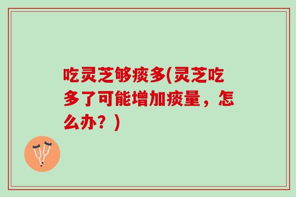 吃灵芝够痰多(灵芝吃多了可能增加痰量，怎么办？)
