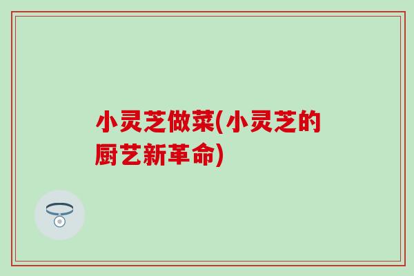 小灵芝做菜(小灵芝的厨艺新革命)