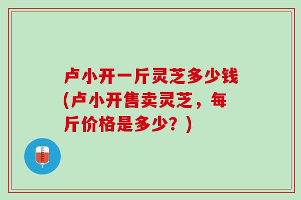 卢小开一斤灵芝多少钱(卢小开售卖灵芝,每斤价格是多少?) 卢小开一斤灵芝多少钱(卢小开售卖灵芝,每斤价格是多少?)
