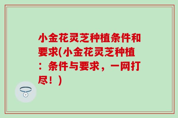 小金花灵芝种植条件和要求(小金花灵芝种植：条件与要求，一网打尽！)