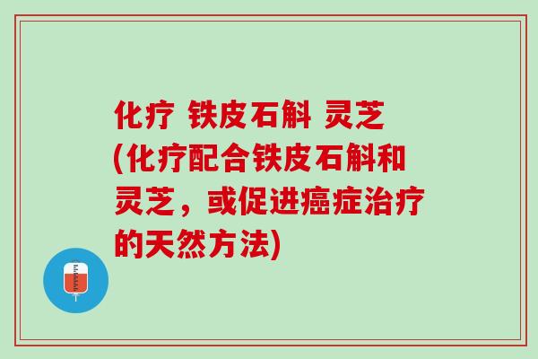 化疗 铁皮石斛 灵芝(化疗配合铁皮石斛和灵芝，或促进癌症治疗的天然方法)