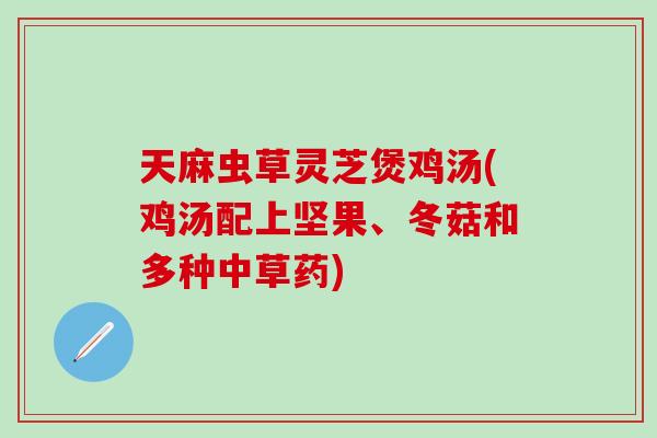 天麻虫草灵芝煲鸡汤(鸡汤配上坚果、冬菇和多种中草药)