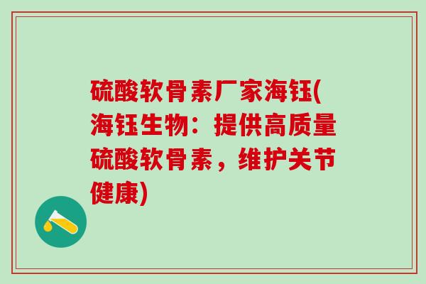 硫酸软骨素厂家海钰(海钰生物：提供高质量硫酸软骨素，维护关节健康)