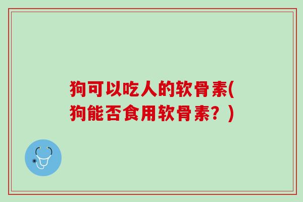 狗可以吃人的软骨素(狗能否食用软骨素？)