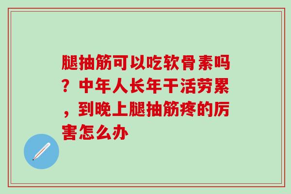 腿抽筋可以吃软骨素吗？中年人长年干活劳累，到晚上腿抽筋疼的厉害怎么办
