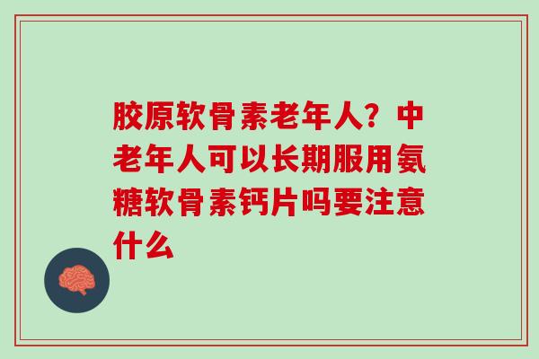 胶原软骨素老年人？中老年人可以长期服用氨糖软骨素钙片吗要注意什么