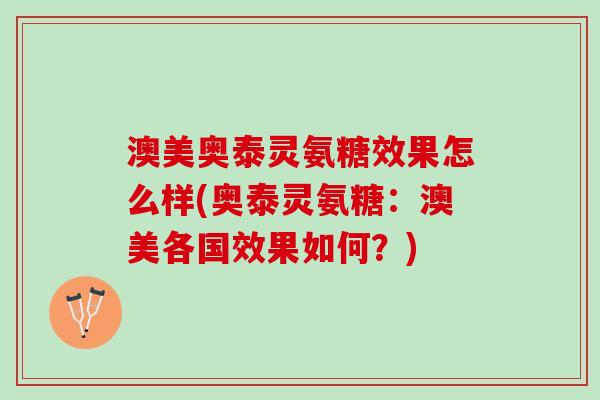 澳美奥泰灵氨糖效果怎么样(奥泰灵氨糖：澳美各国效果如何？)