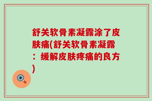 舒关软骨素凝露涂了皮肤痛(舒关软骨素凝露：缓解皮肤疼痛的良方)