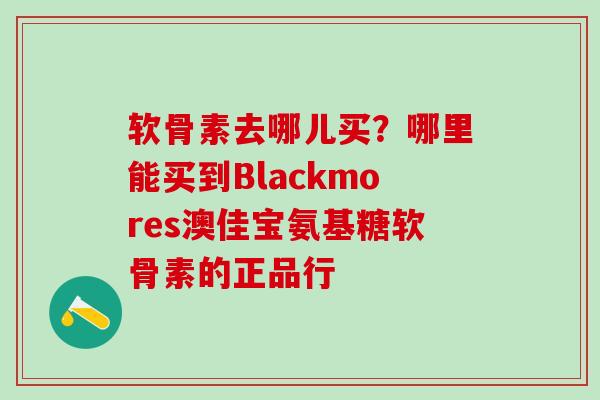 软骨素去哪儿买？哪里能买到Blackmores澳佳宝氨基糖软骨素的正品行