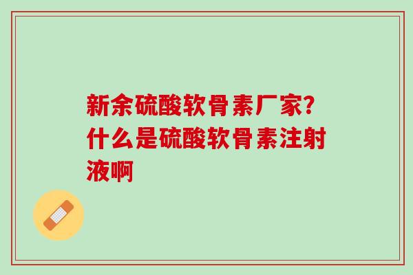 新余硫酸软骨素厂家？什么是硫酸软骨素注射液啊