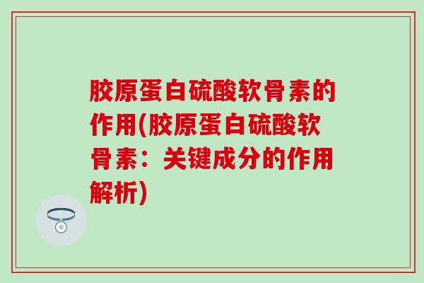 胶原蛋白硫酸软骨素的作用(胶原蛋白硫酸软骨素：关键成分的作用解析)