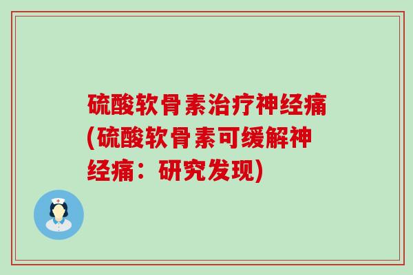 硫酸软骨素治疗神经痛(硫酸软骨素可缓解神经痛：研究发现)