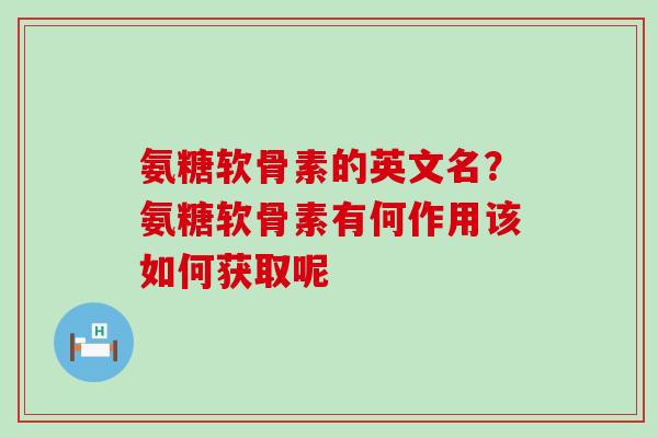 氨糖软骨素的英文名？氨糖软骨素有何作用该如何获取呢