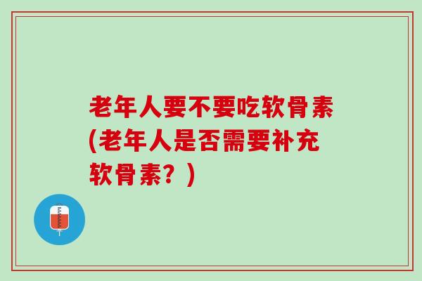 老年人要不要吃软骨素(老年人是否需要补充软骨素？)