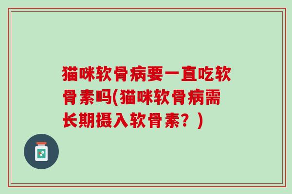 猫咪软骨病要一直吃软骨素吗(猫咪软骨病需长期摄入软骨素？)