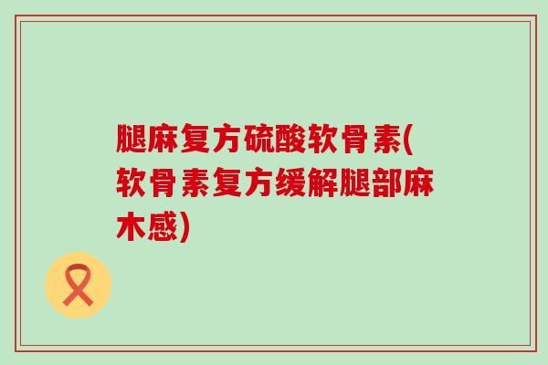 腿麻复方硫酸软骨素(软骨素复方缓解腿部麻木感)