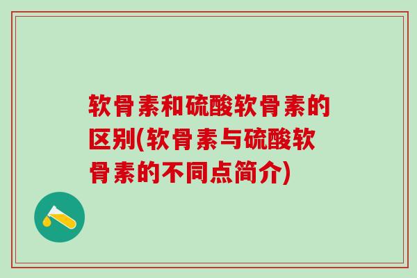 软骨素和硫酸软骨素的区别(软骨素与硫酸软骨素的不同点简介)