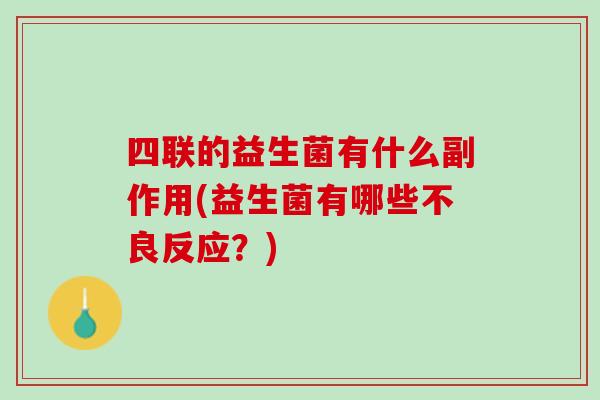 四联的益生菌有什么副作用(益生菌有哪些不良反应？)