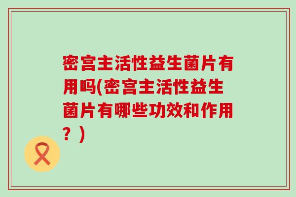 密宫主活性益生菌片有用吗(密宫主活性益生菌片有哪些功效和作用？)