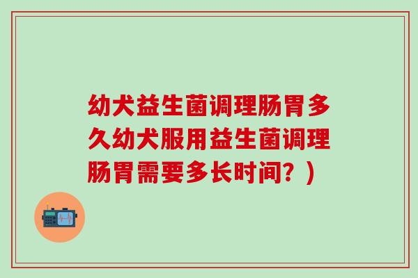 幼犬益生菌调理肠胃多久幼犬服用益生菌调理肠胃需要多长时间？)