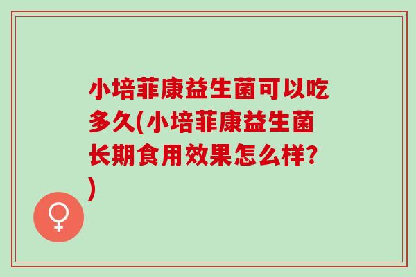 小培菲康益生菌可以吃多久(小培菲康益生菌长期食用效果怎么样？)