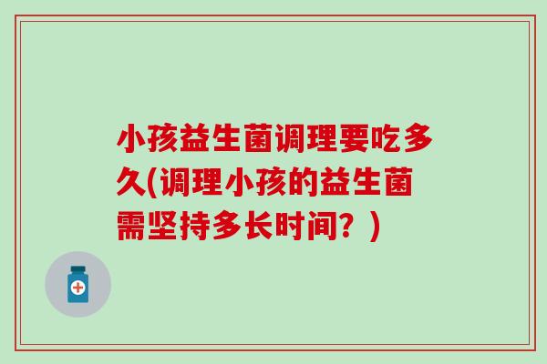 小孩益生菌调理要吃多久(调理小孩的益生菌需坚持多长时间？)