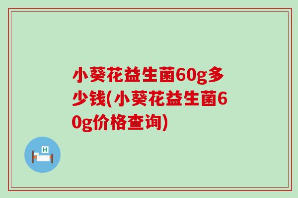 小葵花益生菌60g多少钱(小葵花益生菌60g价格查询)