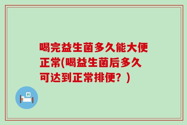 喝完益生菌多久能大便正常(喝益生菌后多久可达到正常排便？)