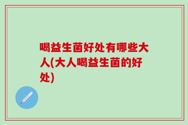 喝益生菌好处有哪些大人(大人喝益生菌的好处)