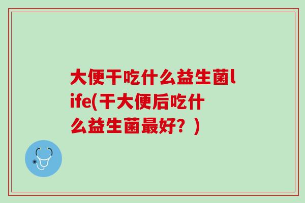 大便干吃什么益生菌life(干大便后吃什么益生菌最好？)