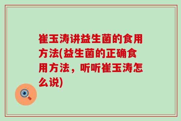 崔玉涛讲益生菌的食用方法(益生菌的正确食用方法，听听崔玉涛怎么说)