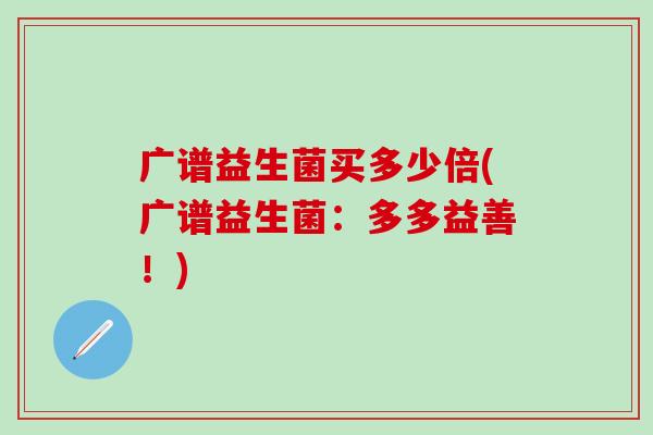 广谱益生菌买多少倍(广谱益生菌：多多益善！)