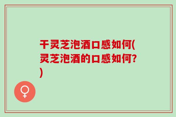 干灵芝泡酒口感如何(灵芝泡酒的口感如何？)