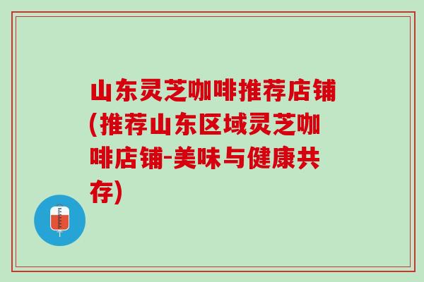 山东灵芝咖啡推荐店铺(推荐山东区域灵芝咖啡店铺-美味与健康共存)
