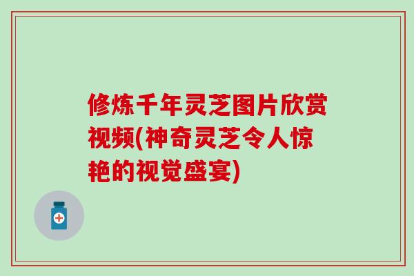 修炼千年灵芝图片欣赏视频(神奇灵芝令人惊艳的视觉盛宴)