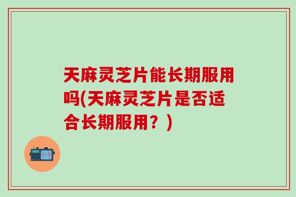 天麻灵芝片能长期服用吗(天麻灵芝片是否适合长期服用？)