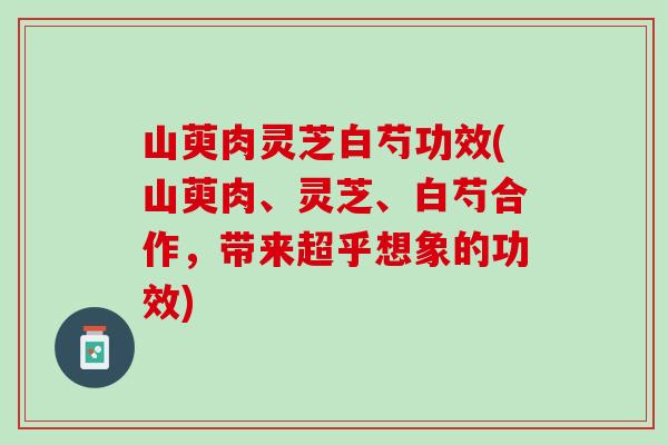 山萸肉灵芝白芍功效(山萸肉、灵芝、白芍合作，带来超乎想象的功效)