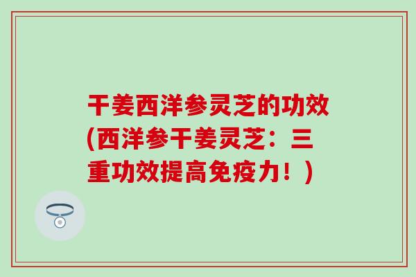 干姜西洋参灵芝的功效(西洋参干姜灵芝：三重功效提高免疫力！)