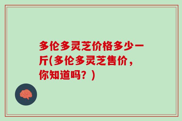 多伦多灵芝价格多少一斤(多伦多灵芝售价，你知道吗？)
