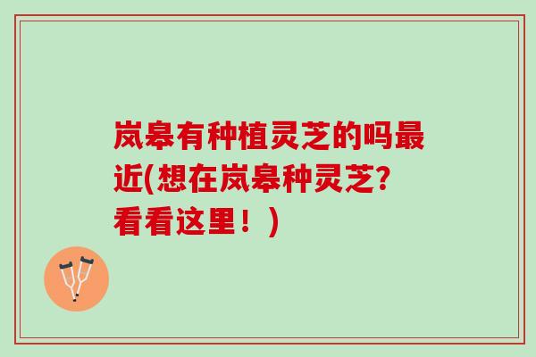 岚皋有种植灵芝的吗最近(想在岚皋种灵芝？看看这里！)