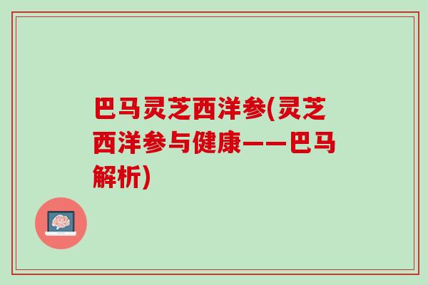 巴马灵芝西洋参(灵芝西洋参与健康——巴马解析)