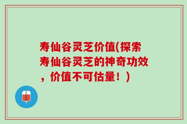 寿仙谷灵芝价值(探索寿仙谷灵芝的神奇功效，价值不可估量！)