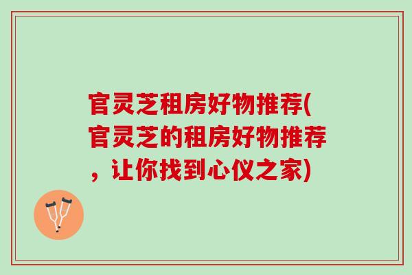 官灵芝租房好物推荐(官灵芝的租房好物推荐，让你找到心仪之家)