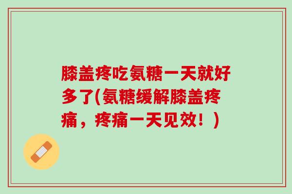 膝盖疼吃氨糖一天就好多了(氨糖缓解膝盖疼痛，疼痛一天见效！)