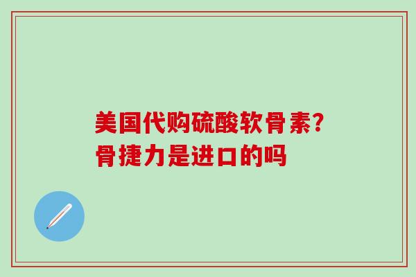 美国代购硫酸软骨素？骨捷力是进口的吗