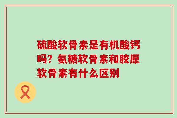 硫酸软骨素是有机酸钙吗？氨糖软骨素和胶原软骨素有什么区别
