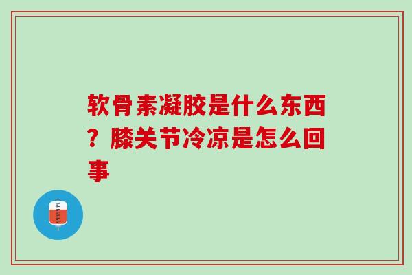 软骨素凝胶是什么东西？膝关节冷凉是怎么回事
