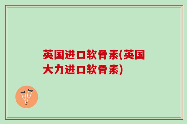 英国进口软骨素(英国大力进口软骨素)