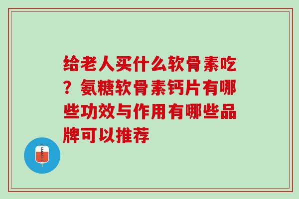 给老人买什么软骨素吃？氨糖软骨素钙片有哪些功效与作用有哪些品牌可以推荐