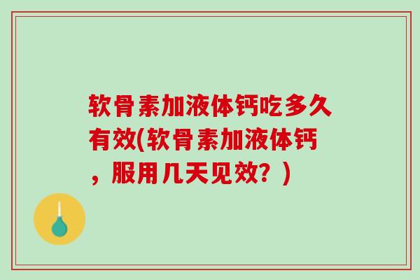 软骨素加液体钙吃多久有效(软骨素加液体钙，服用几天见效？)